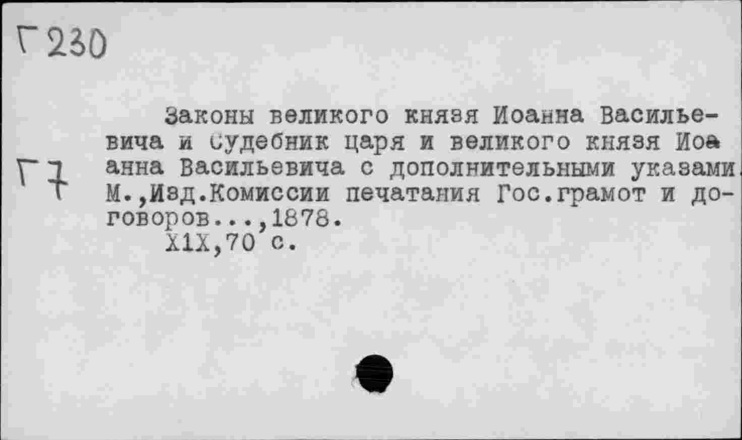 ﻿V2S0
Законы великого князя Иоанна Васильевича и судебник царя и великого князя Иоа анна Васильевича с дополнительными указами М.,Изд.Комиссии печатания Гос.грамот и договоров. ..,1878.
XIX,70 с.